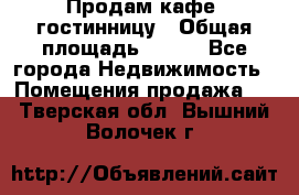 Продам кафе -гостинницу › Общая площадь ­ 250 - Все города Недвижимость » Помещения продажа   . Тверская обл.,Вышний Волочек г.